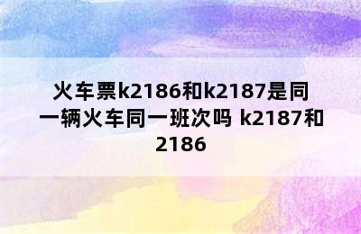 火车票k2186和k2187是同一辆火车同一班次吗 k2187和2186